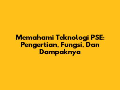 Memahami Teknologi PSE: Pengertian, Fungsi, Dan Dampaknya
