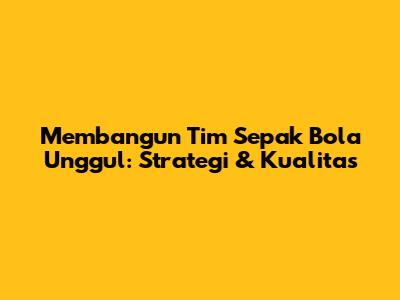 Membangun Tim Sepak Bola Unggul: Strategi & Kualitas