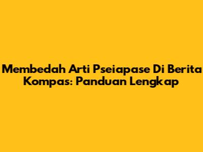 Membedah Arti 'Pseiapase' Di Berita Kompas: Panduan Lengkap