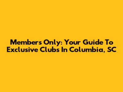 Members Only: Your Guide To Exclusive Clubs In Columbia, SC