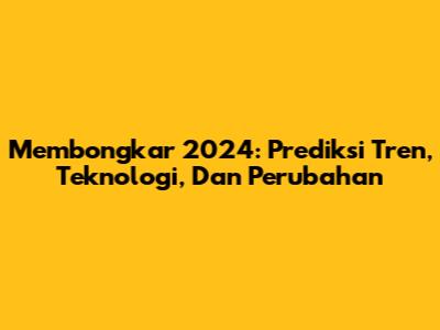 Membongkar 2024: Prediksi Tren, Teknologi, Dan Perubahan