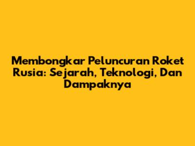 Membongkar Peluncuran Roket Rusia: Sejarah, Teknologi, Dan Dampaknya