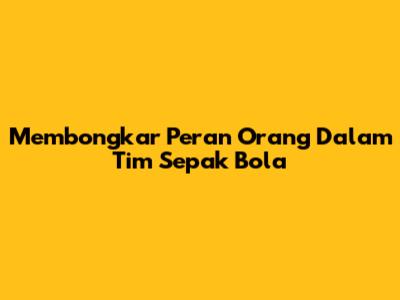Membongkar Peran Orang Dalam Tim Sepak Bola