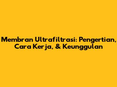 Membran Ultrafiltrasi: Pengertian, Cara Kerja, & Keunggulan