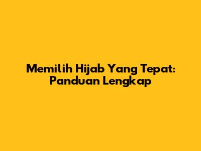 Memilih Hijab Yang Tepat: Panduan Lengkap