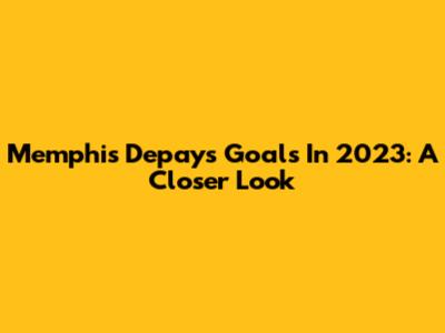 Memphis Depay's Goals In 2023: A Closer Look