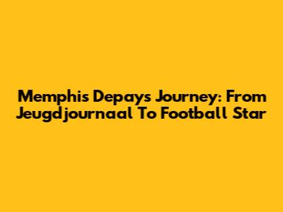 Memphis Depay's Journey: From Jeugdjournaal To Football Star