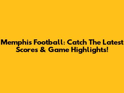 Memphis Football: Catch The Latest Scores & Game Highlights!