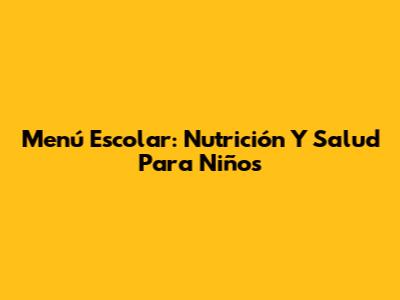 Menú Escolar: Nutrición Y Salud Para Niños
