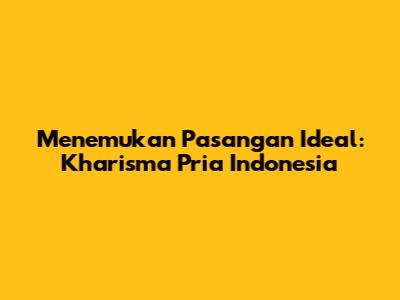 Menemukan Pasangan Ideal: Kharisma Pria Indonesia