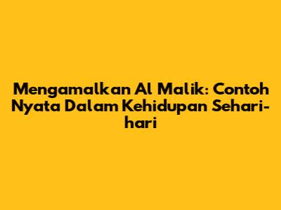 Mengamalkan Al Malik: Contoh Nyata Dalam Kehidupan Sehari-hari