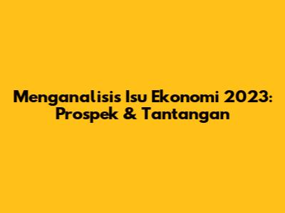 Menganalisis Isu Ekonomi 2023: Prospek & Tantangan