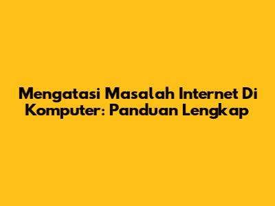 Mengatasi Masalah Internet Di Komputer: Panduan Lengkap