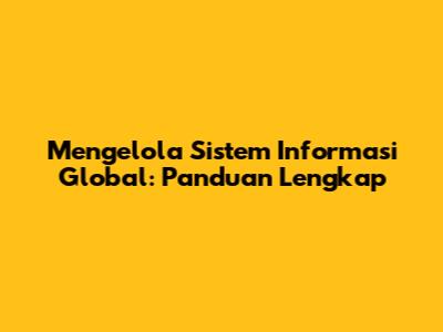 Mengelola Sistem Informasi Global: Panduan Lengkap