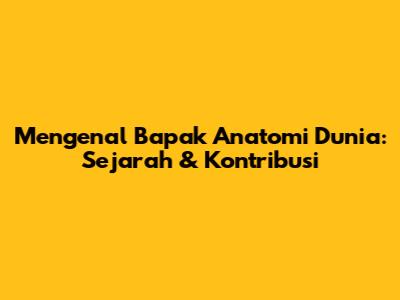 Mengenal Bapak Anatomi Dunia: Sejarah & Kontribusi