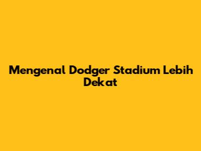Mengenal Dodger Stadium Lebih Dekat