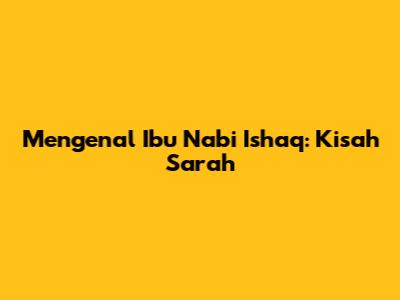 Mengenal Ibu Nabi Ishaq: Kisah Sarah