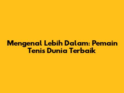 Mengenal Lebih Dalam: Pemain Tenis Dunia Terbaik