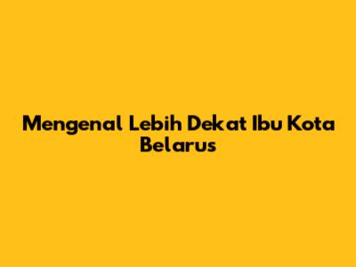 Mengenal Lebih Dekat Ibu Kota Belarus