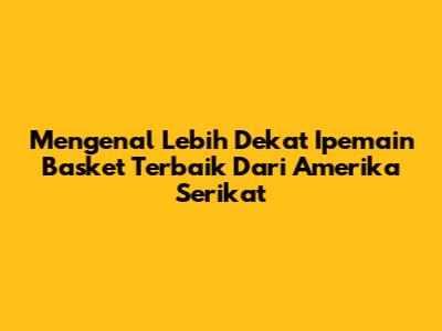Mengenal Lebih Dekat Ipemain Basket Terbaik Dari Amerika Serikat