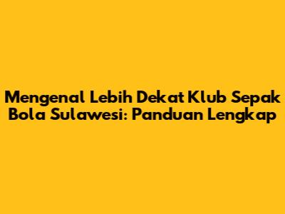 Mengenal Lebih Dekat Klub Sepak Bola Sulawesi: Panduan Lengkap