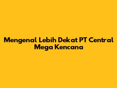 Mengenal Lebih Dekat PT Central Mega Kencana
