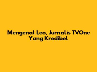 Mengenal Leo, Jurnalis TVOne Yang Kredibel