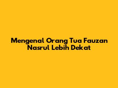 Mengenal Orang Tua Fauzan Nasrul Lebih Dekat