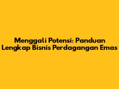 Menggali Potensi: Panduan Lengkap Bisnis Perdagangan Emas