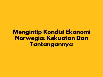 Mengintip Kondisi Ekonomi Norwegia: Kekuatan Dan Tantangannya