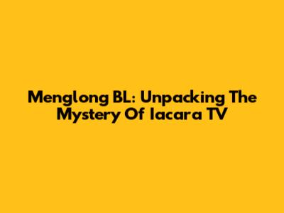 Menglong BL: Unpacking The Mystery Of Iacara TV