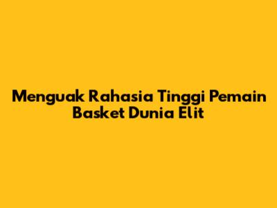 Menguak Rahasia Tinggi Pemain Basket Dunia Elit
