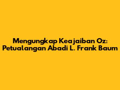 Mengungkap Keajaiban Oz: Petualangan Abadi L. Frank Baum