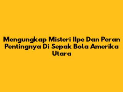 Mengungkap Misteri IIpe Dan Peran Pentingnya Di Sepak Bola Amerika Utara