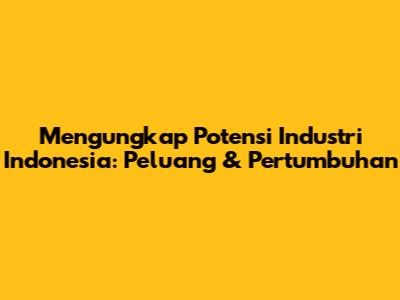 Mengungkap Potensi Industri Indonesia: Peluang & Pertumbuhan