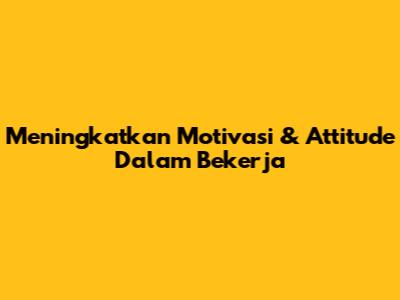 Meningkatkan Motivasi & Attitude Dalam Bekerja