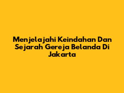 Menjelajahi Keindahan Dan Sejarah Gereja Belanda Di Jakarta