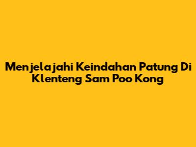 Menjelajahi Keindahan Patung Di Klenteng Sam Poo Kong