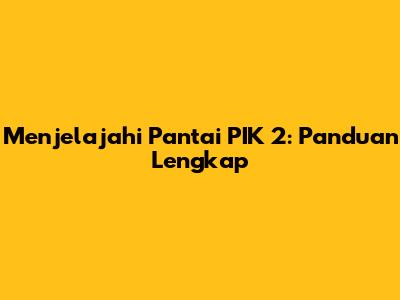 Menjelajahi Pantai PIK 2: Panduan Lengkap