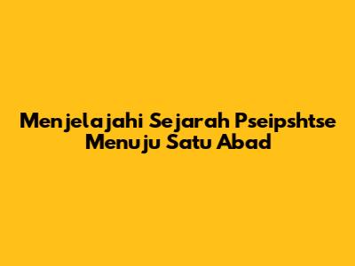Menjelajahi Sejarah Pseipshtse Menuju Satu Abad