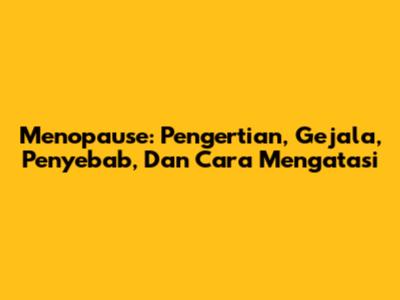 Menopause: Pengertian, Gejala, Penyebab, Dan Cara Mengatasi