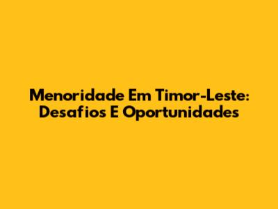 Menoridade Em Timor-Leste: Desafios E Oportunidades