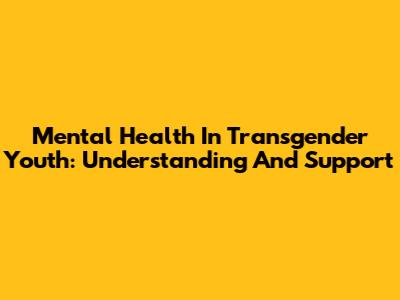 Mental Health In Transgender Youth: Understanding And Support