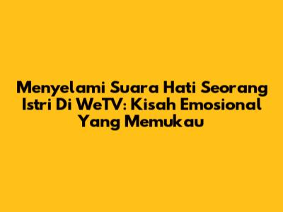 Menyelami 'Suara Hati Seorang Istri' Di WeTV: Kisah Emosional Yang Memukau