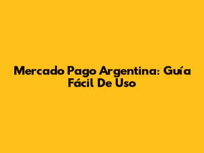 Mercado Pago Argentina: Guía Fácil De Uso