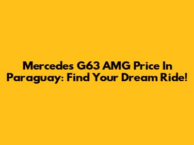Mercedes G63 AMG Price In Paraguay: Find Your Dream Ride!