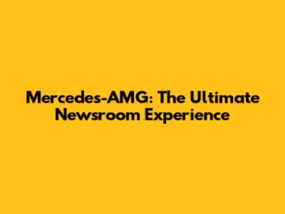 Mercedes-AMG: The Ultimate Newsroom Experience