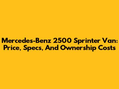 Mercedes-Benz 2500 Sprinter Van: Price, Specs, And Ownership Costs