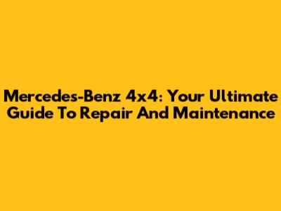 Mercedes-Benz 4x4: Your Ultimate Guide To Repair And Maintenance