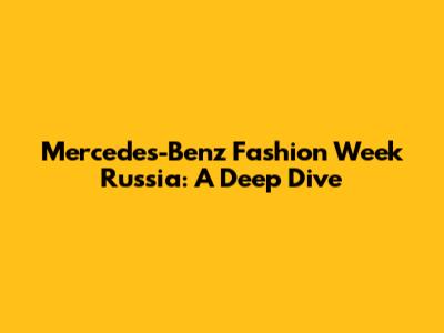 Mercedes-Benz Fashion Week Russia: A Deep Dive